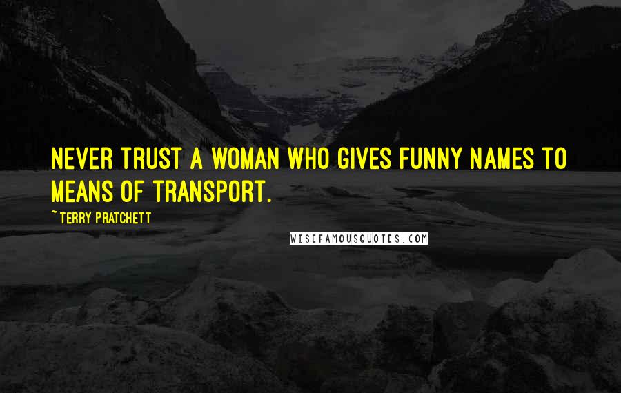 Terry Pratchett Quotes: Never trust a woman who gives funny names to means of transport.