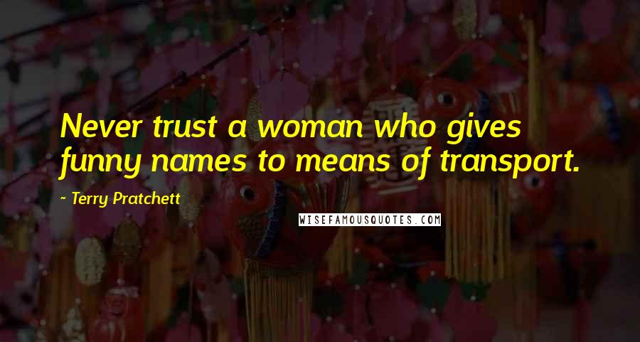 Terry Pratchett Quotes: Never trust a woman who gives funny names to means of transport.