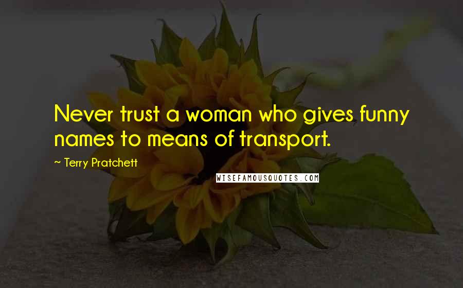 Terry Pratchett Quotes: Never trust a woman who gives funny names to means of transport.