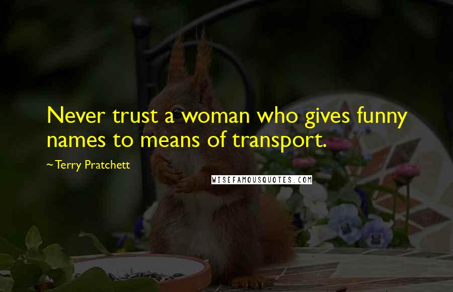 Terry Pratchett Quotes: Never trust a woman who gives funny names to means of transport.