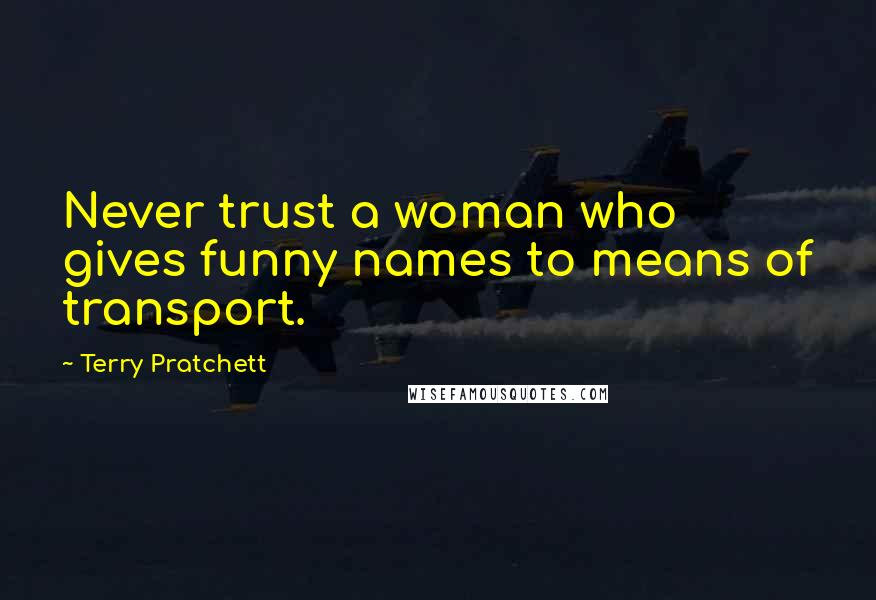 Terry Pratchett Quotes: Never trust a woman who gives funny names to means of transport.