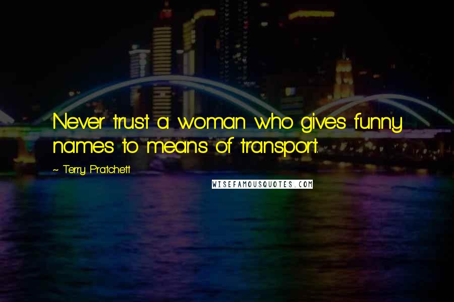 Terry Pratchett Quotes: Never trust a woman who gives funny names to means of transport.