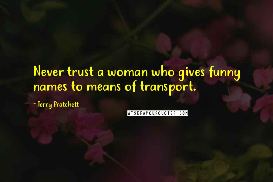 Terry Pratchett Quotes: Never trust a woman who gives funny names to means of transport.