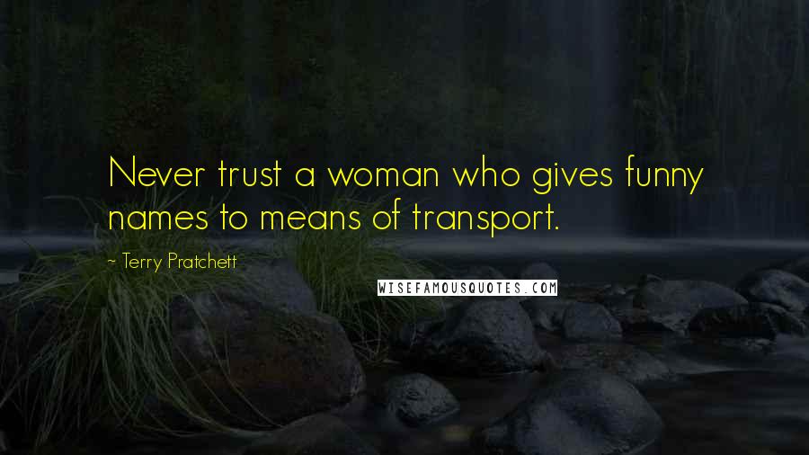 Terry Pratchett Quotes: Never trust a woman who gives funny names to means of transport.