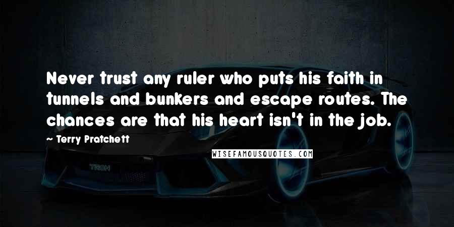 Terry Pratchett Quotes: Never trust any ruler who puts his faith in tunnels and bunkers and escape routes. The chances are that his heart isn't in the job.