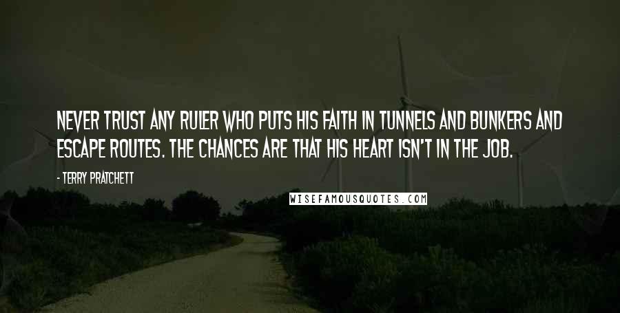 Terry Pratchett Quotes: Never trust any ruler who puts his faith in tunnels and bunkers and escape routes. The chances are that his heart isn't in the job.