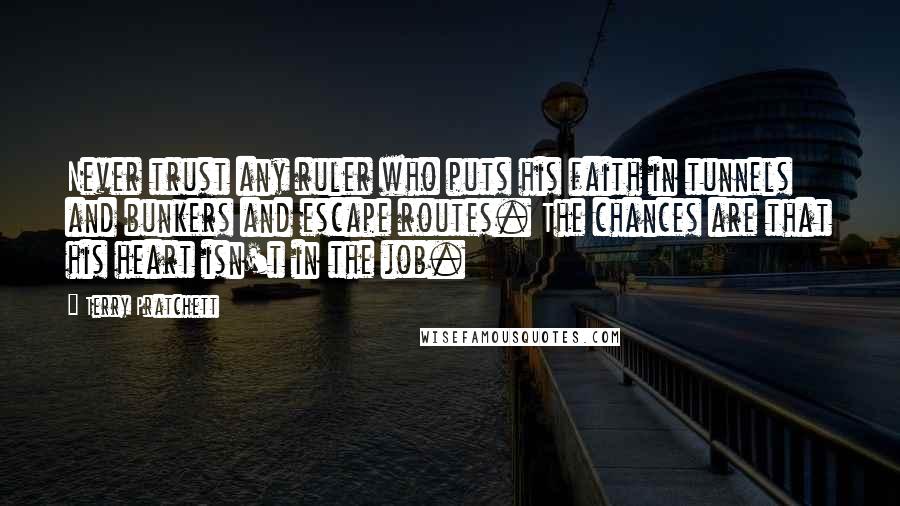 Terry Pratchett Quotes: Never trust any ruler who puts his faith in tunnels and bunkers and escape routes. The chances are that his heart isn't in the job.