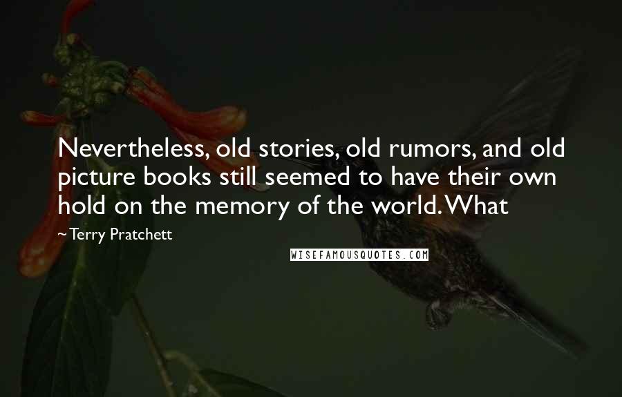 Terry Pratchett Quotes: Nevertheless, old stories, old rumors, and old picture books still seemed to have their own hold on the memory of the world. What