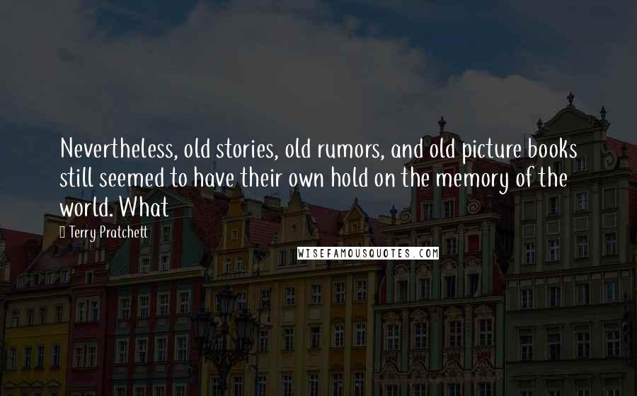 Terry Pratchett Quotes: Nevertheless, old stories, old rumors, and old picture books still seemed to have their own hold on the memory of the world. What