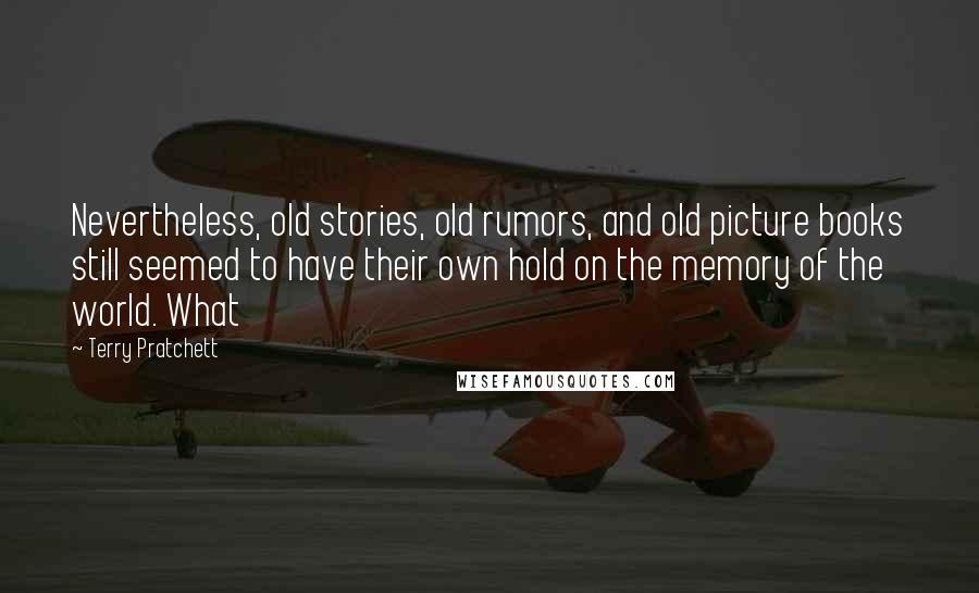 Terry Pratchett Quotes: Nevertheless, old stories, old rumors, and old picture books still seemed to have their own hold on the memory of the world. What
