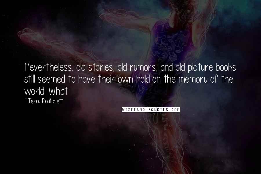 Terry Pratchett Quotes: Nevertheless, old stories, old rumors, and old picture books still seemed to have their own hold on the memory of the world. What
