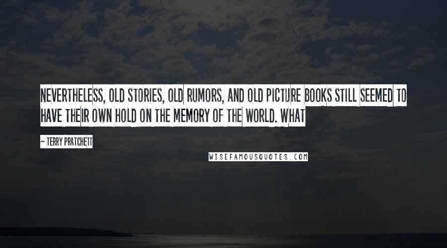 Terry Pratchett Quotes: Nevertheless, old stories, old rumors, and old picture books still seemed to have their own hold on the memory of the world. What