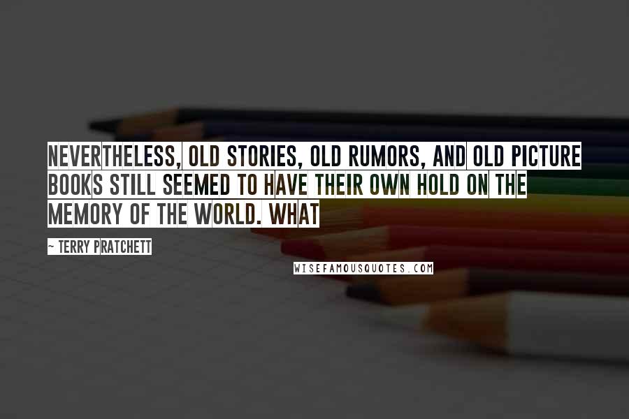 Terry Pratchett Quotes: Nevertheless, old stories, old rumors, and old picture books still seemed to have their own hold on the memory of the world. What