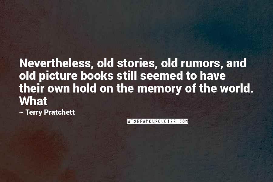Terry Pratchett Quotes: Nevertheless, old stories, old rumors, and old picture books still seemed to have their own hold on the memory of the world. What