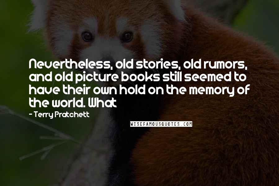 Terry Pratchett Quotes: Nevertheless, old stories, old rumors, and old picture books still seemed to have their own hold on the memory of the world. What