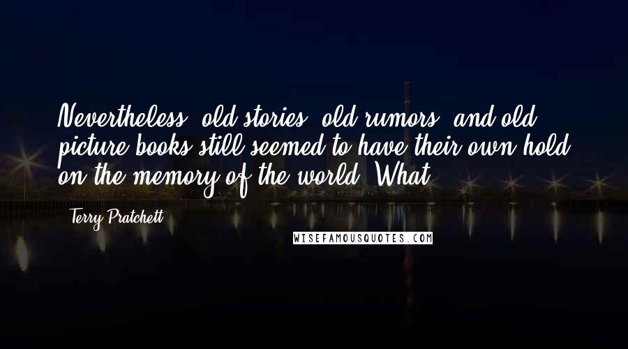 Terry Pratchett Quotes: Nevertheless, old stories, old rumors, and old picture books still seemed to have their own hold on the memory of the world. What