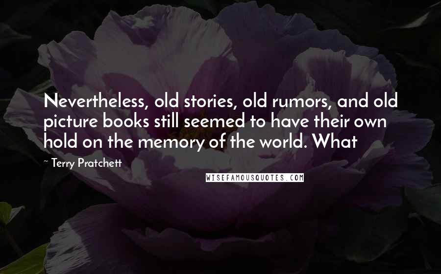 Terry Pratchett Quotes: Nevertheless, old stories, old rumors, and old picture books still seemed to have their own hold on the memory of the world. What
