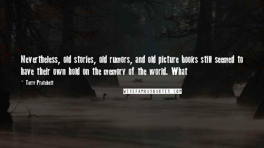 Terry Pratchett Quotes: Nevertheless, old stories, old rumors, and old picture books still seemed to have their own hold on the memory of the world. What