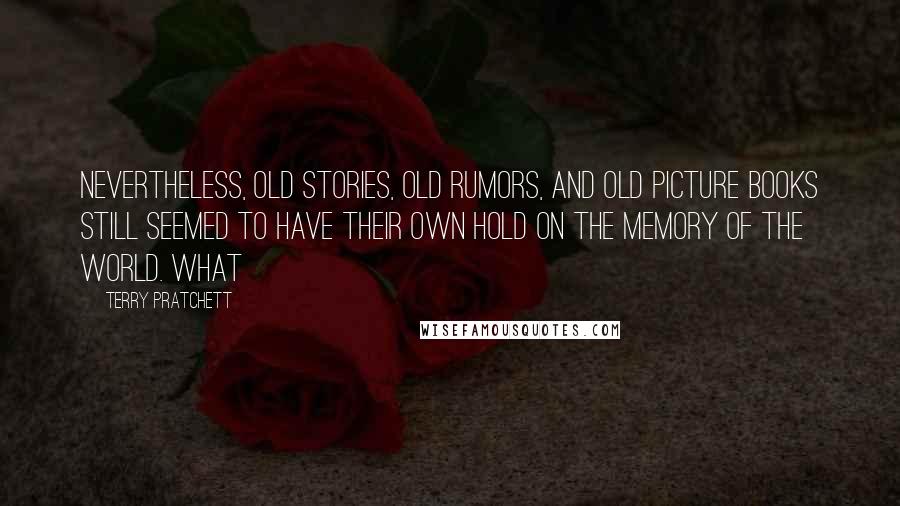 Terry Pratchett Quotes: Nevertheless, old stories, old rumors, and old picture books still seemed to have their own hold on the memory of the world. What