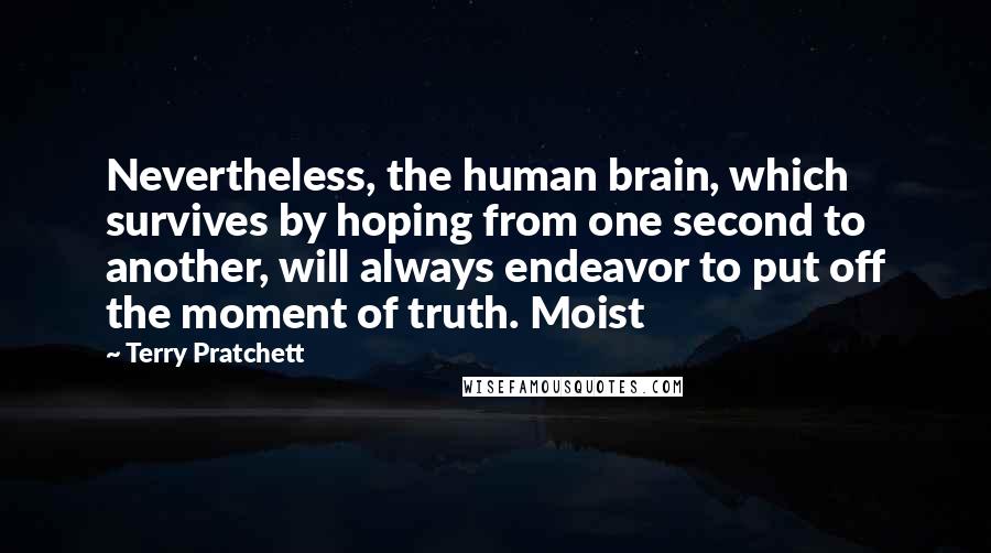 Terry Pratchett Quotes: Nevertheless, the human brain, which survives by hoping from one second to another, will always endeavor to put off the moment of truth. Moist