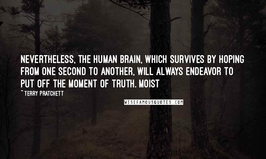 Terry Pratchett Quotes: Nevertheless, the human brain, which survives by hoping from one second to another, will always endeavor to put off the moment of truth. Moist