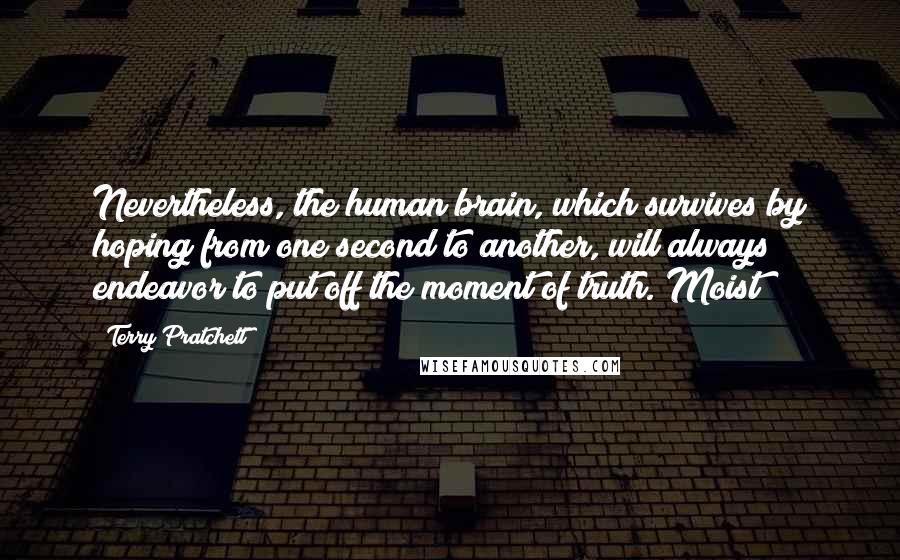 Terry Pratchett Quotes: Nevertheless, the human brain, which survives by hoping from one second to another, will always endeavor to put off the moment of truth. Moist