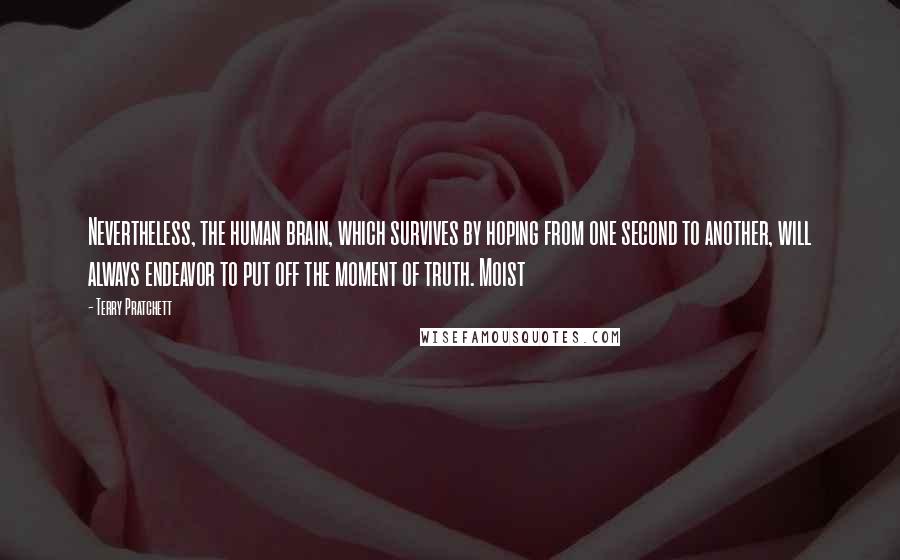 Terry Pratchett Quotes: Nevertheless, the human brain, which survives by hoping from one second to another, will always endeavor to put off the moment of truth. Moist