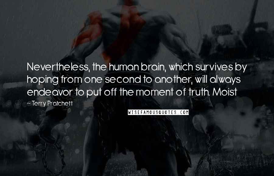 Terry Pratchett Quotes: Nevertheless, the human brain, which survives by hoping from one second to another, will always endeavor to put off the moment of truth. Moist