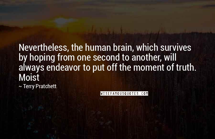 Terry Pratchett Quotes: Nevertheless, the human brain, which survives by hoping from one second to another, will always endeavor to put off the moment of truth. Moist