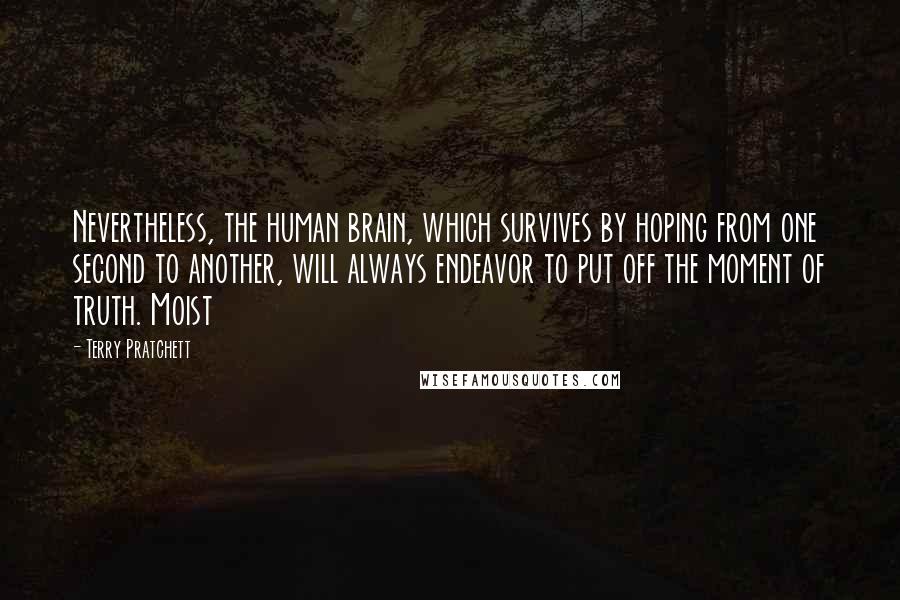 Terry Pratchett Quotes: Nevertheless, the human brain, which survives by hoping from one second to another, will always endeavor to put off the moment of truth. Moist