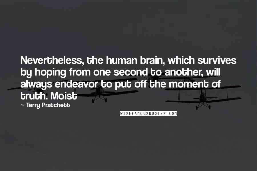 Terry Pratchett Quotes: Nevertheless, the human brain, which survives by hoping from one second to another, will always endeavor to put off the moment of truth. Moist