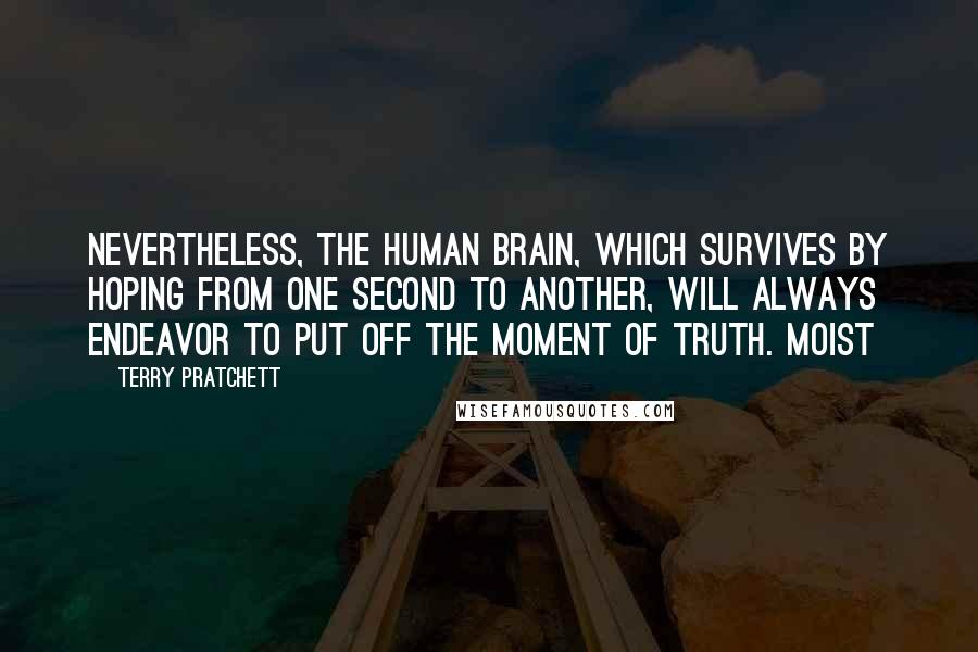 Terry Pratchett Quotes: Nevertheless, the human brain, which survives by hoping from one second to another, will always endeavor to put off the moment of truth. Moist