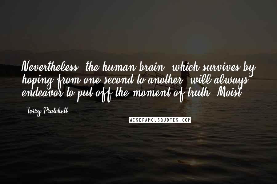 Terry Pratchett Quotes: Nevertheless, the human brain, which survives by hoping from one second to another, will always endeavor to put off the moment of truth. Moist