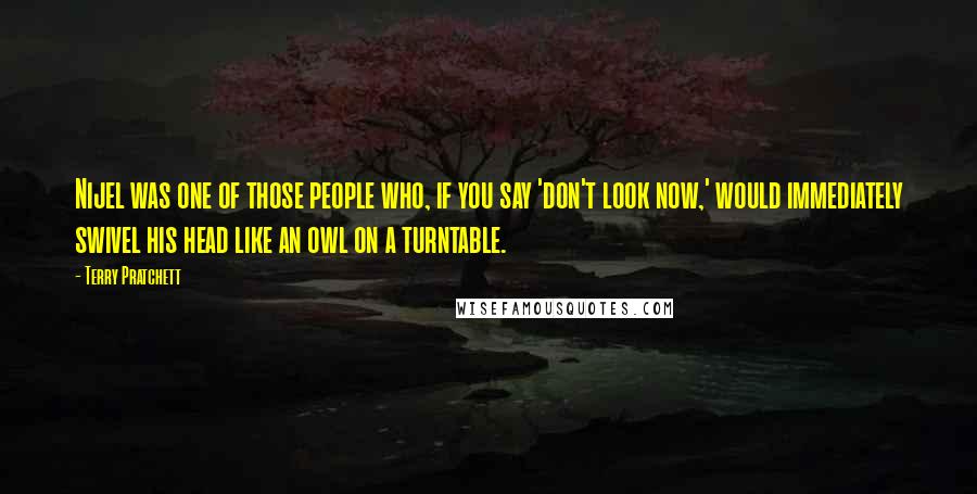 Terry Pratchett Quotes: Nijel was one of those people who, if you say 'don't look now,' would immediately swivel his head like an owl on a turntable.