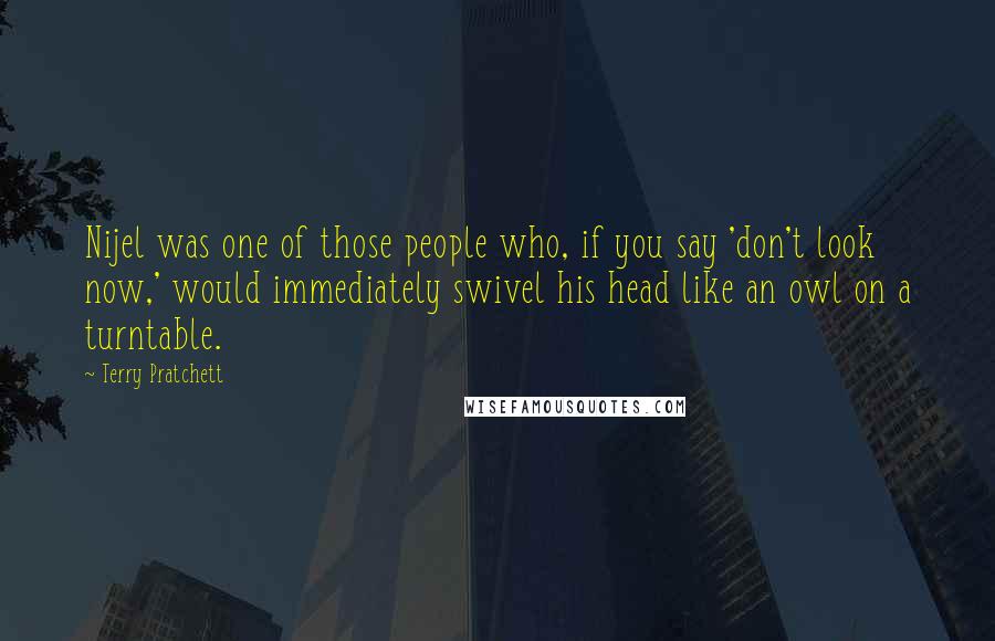 Terry Pratchett Quotes: Nijel was one of those people who, if you say 'don't look now,' would immediately swivel his head like an owl on a turntable.