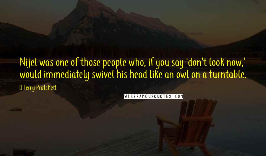 Terry Pratchett Quotes: Nijel was one of those people who, if you say 'don't look now,' would immediately swivel his head like an owl on a turntable.