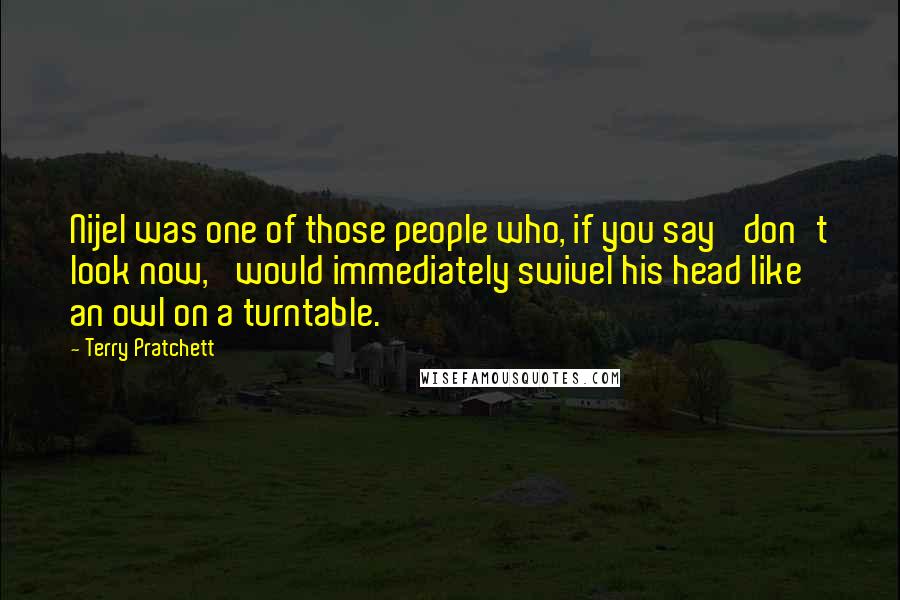 Terry Pratchett Quotes: Nijel was one of those people who, if you say 'don't look now,' would immediately swivel his head like an owl on a turntable.