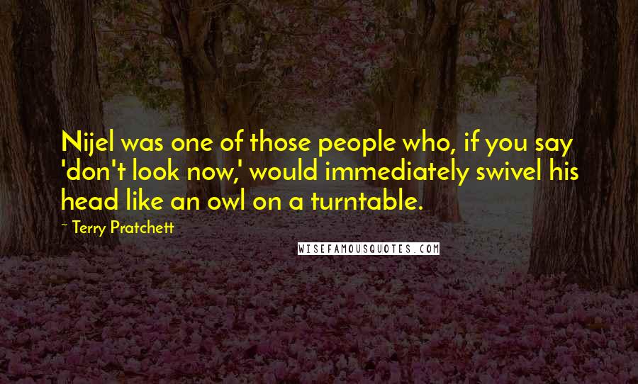 Terry Pratchett Quotes: Nijel was one of those people who, if you say 'don't look now,' would immediately swivel his head like an owl on a turntable.