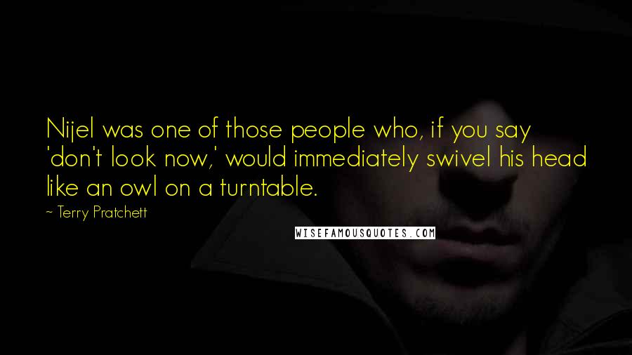 Terry Pratchett Quotes: Nijel was one of those people who, if you say 'don't look now,' would immediately swivel his head like an owl on a turntable.