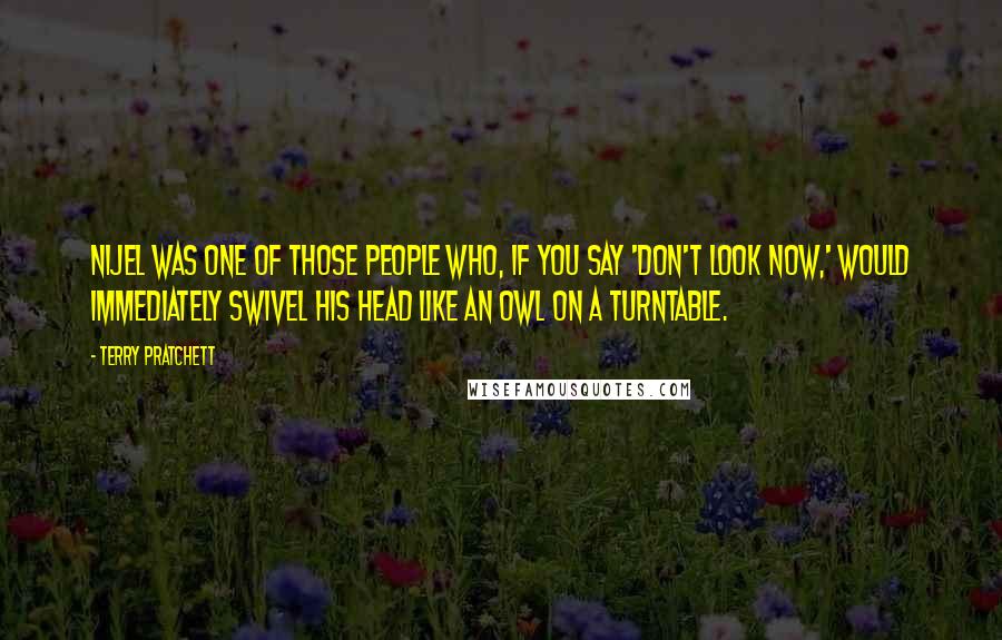 Terry Pratchett Quotes: Nijel was one of those people who, if you say 'don't look now,' would immediately swivel his head like an owl on a turntable.