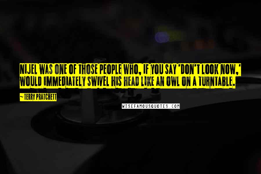 Terry Pratchett Quotes: Nijel was one of those people who, if you say 'don't look now,' would immediately swivel his head like an owl on a turntable.