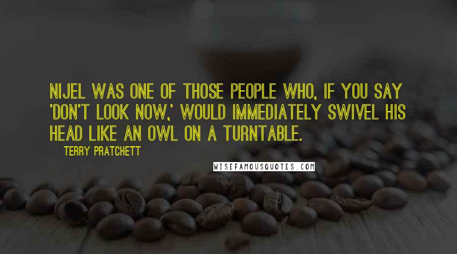 Terry Pratchett Quotes: Nijel was one of those people who, if you say 'don't look now,' would immediately swivel his head like an owl on a turntable.