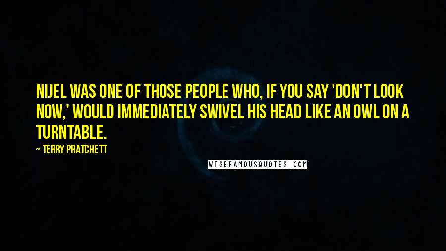 Terry Pratchett Quotes: Nijel was one of those people who, if you say 'don't look now,' would immediately swivel his head like an owl on a turntable.