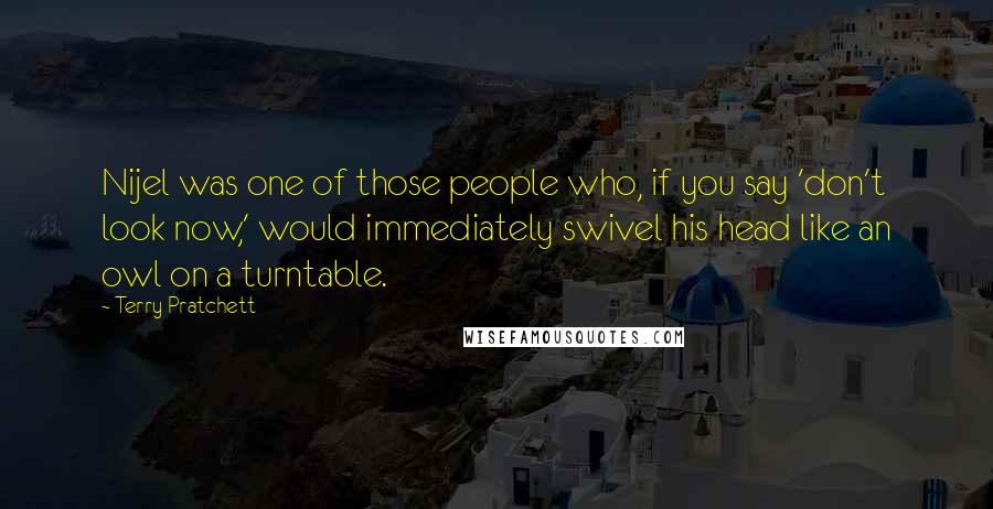 Terry Pratchett Quotes: Nijel was one of those people who, if you say 'don't look now,' would immediately swivel his head like an owl on a turntable.