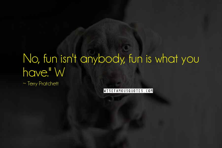 Terry Pratchett Quotes: No, fun isn't anybody, fun is what you have." W