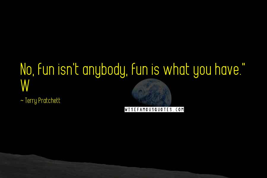 Terry Pratchett Quotes: No, fun isn't anybody, fun is what you have." W