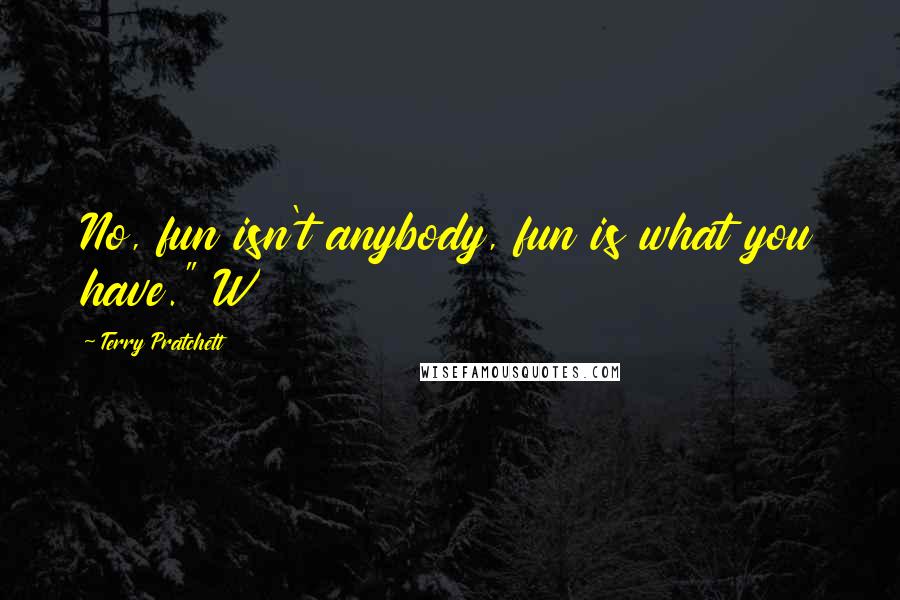 Terry Pratchett Quotes: No, fun isn't anybody, fun is what you have." W