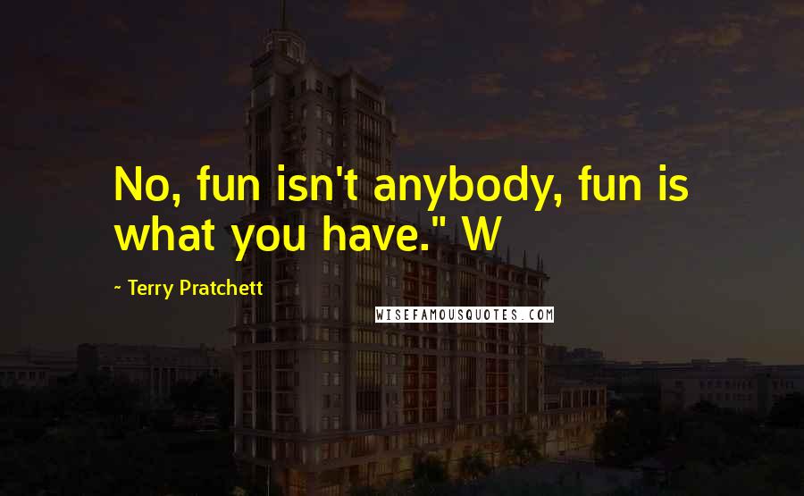 Terry Pratchett Quotes: No, fun isn't anybody, fun is what you have." W