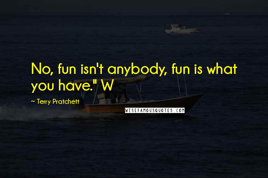 Terry Pratchett Quotes: No, fun isn't anybody, fun is what you have." W