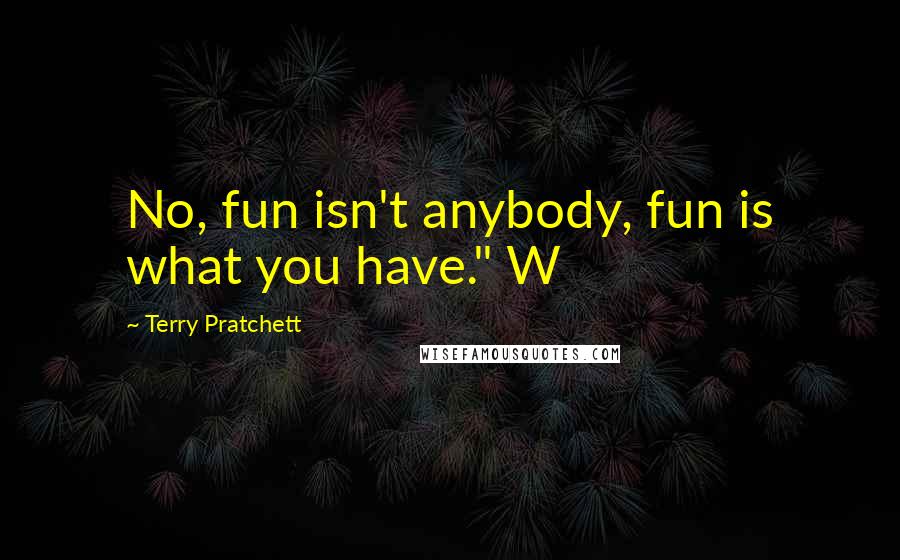 Terry Pratchett Quotes: No, fun isn't anybody, fun is what you have." W